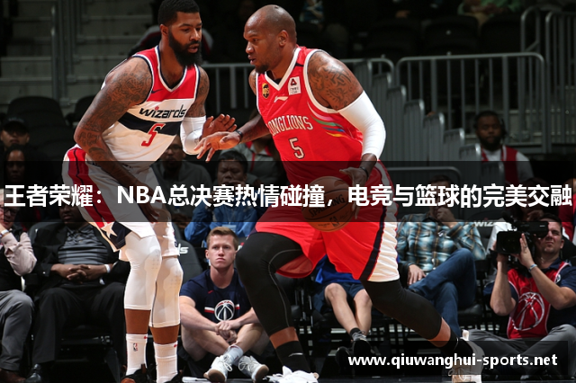 王者荣耀：NBA总决赛热情碰撞，电竞与篮球的完美交融